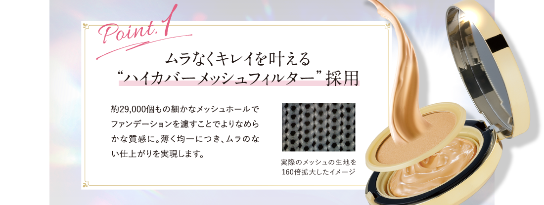 Point.1 ムラなくキレイを叶える“ハイカバーメッシュフィルター”採用