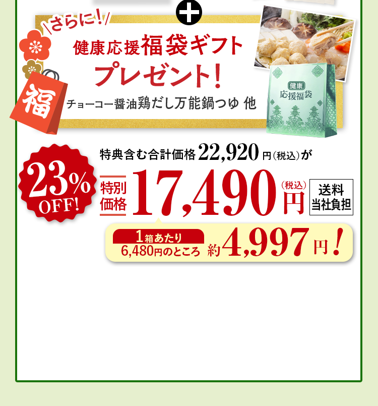+さらに!健康応援福袋ギフトレゼント！チョーコー醤油鶏だし万能鍋つゆ他 特典含む合計価格22,920円（税込）が23%OFF特別
                          価格17,490円（税込） 送料当社負担 1箱あたり 6,480円のところ約4,997円!