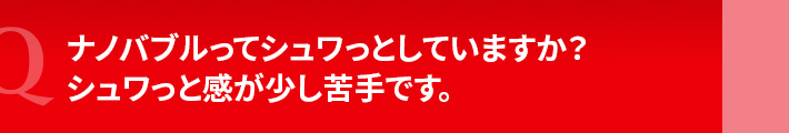ナノバブルってシュワっとしていますか？シュワっと感が少し苦手です。