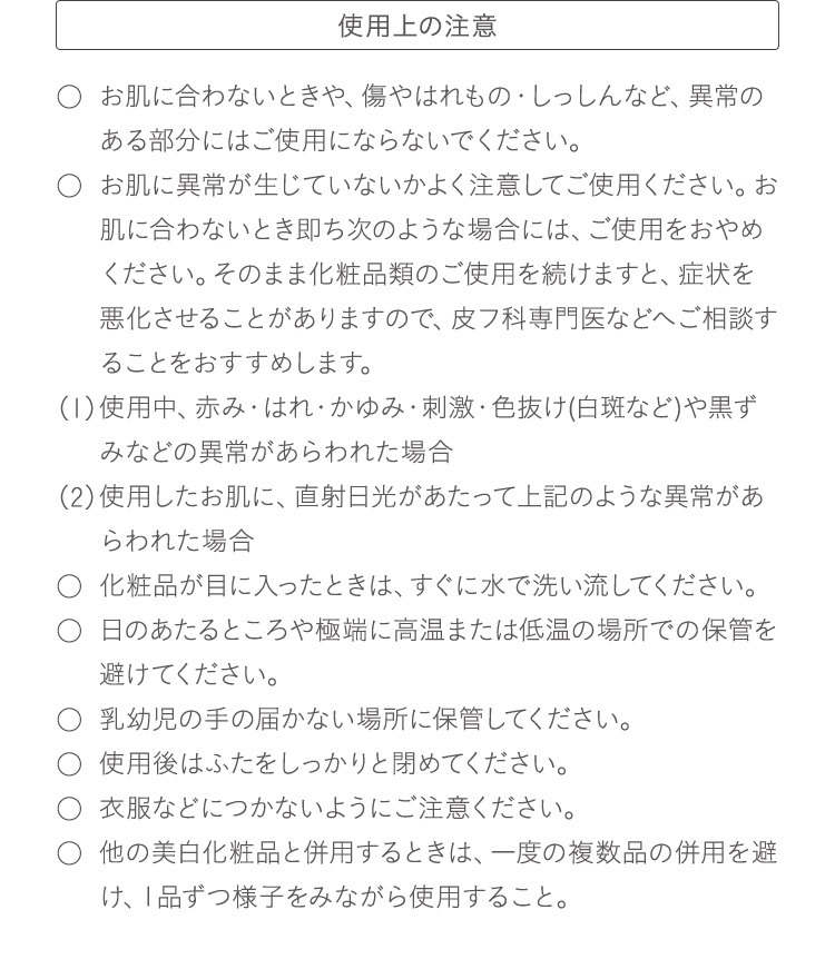 使用上の注意：お肌に合わないときや、傷やはれもの・しっしんなど、異常のある部分にはご使用にならないでください。
