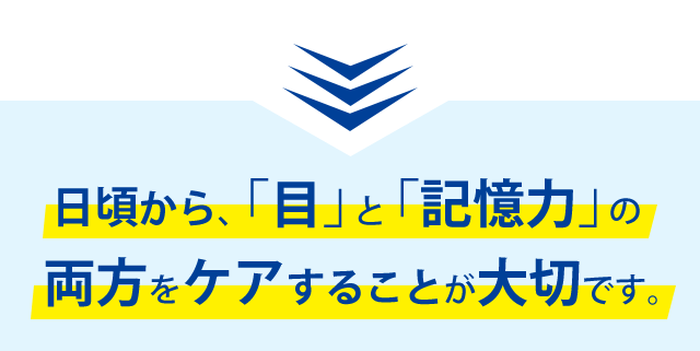 日頃から、「目」と「記憶力」の両方をケアすることが大切です。
