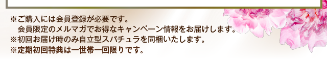 ※ご購入には会員登録が必要です。会員限定のメルマガでお得なキャンペーン情報をお届けします。　※初回お届け時のみ自立型スパチュラを同梱いたします。