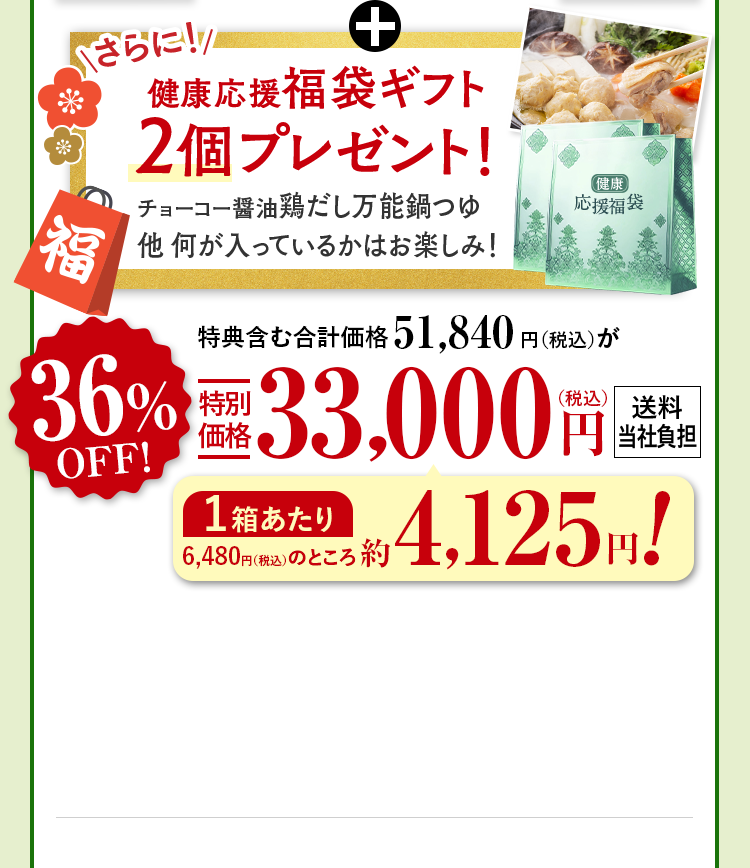 +さらに!健康応援福袋ギフト2個プレゼント！チョーコー醤油鶏だし万能鍋つゆ他 何が入っているかはお楽しみ！ 特典含む合計価格51,840円（税込）が36%OFF特別
                          価格33,000円（税込） 送料当社負担 1箱あたり 6,480円（税込）のところ約4,125円!