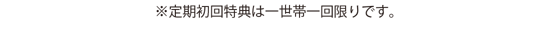 定期初回特典は一世帯一回限りです