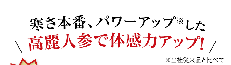 寒さ本番、パワーアップ※した高麗人参で体感力アップ！ ※当社従来品と比べて