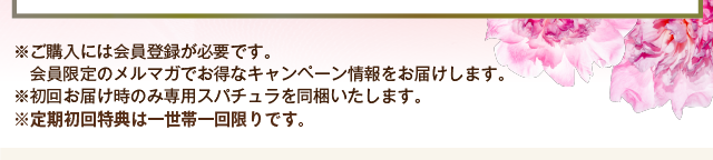 ※ご購入には会員登録が必要です。会員限定のメルマガでお得なキャンペーン情報をお届けします。　※初回お届け時のみ自立型スパチュラを同梱いたします。