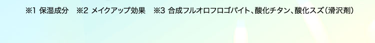 ※1保湿成分 ※2メイクアップ効果 ※3合成フルオロフロゴパイト、酸化チタン、酸化スズ（滑沢剤）