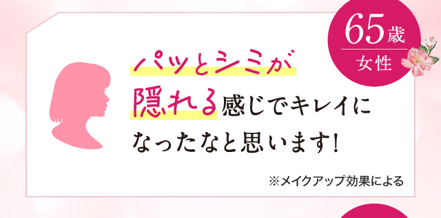 「パッとシミが隠れる感じでキレイになったなと思います! 65歳女性」
