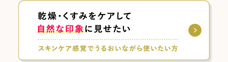 乾燥・くすみをケアして自然な印象に見せたい スキンケア感覚でうるおいながら使いたい方