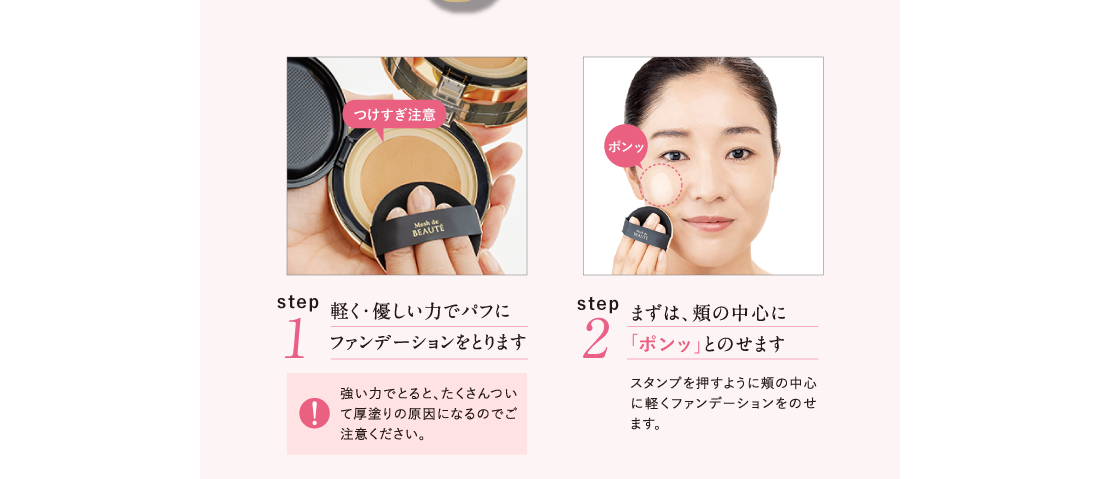 Point.1 軽く・優しい力でパフにファンデーションをとります Point.2 まずは、頬の中心に「ポンッ」とのせます