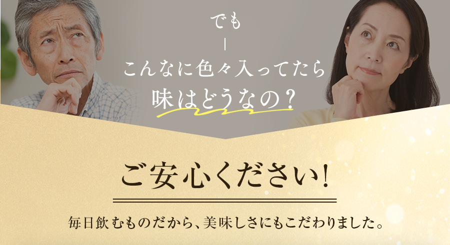 でもこんなに色々入ってたら味はどうなの? ご安心ください! 毎日飲むものだから、美味しさにもこだわりました。