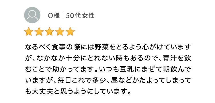 なるべく食事の際には野菜をとるよう心がけていますが、十分にとれていない時もあるので青汁を飲むことで助かっています。 50代女性