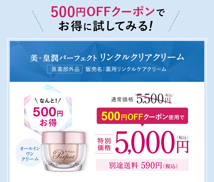 500円OFFクーポンでお得に試してみる!美・皇潤パーフェクト リンクルクリアクリーム 500円お得 500円OFFクーポン使用で、特別価格5,000円（税込）別途送料590円（税込）