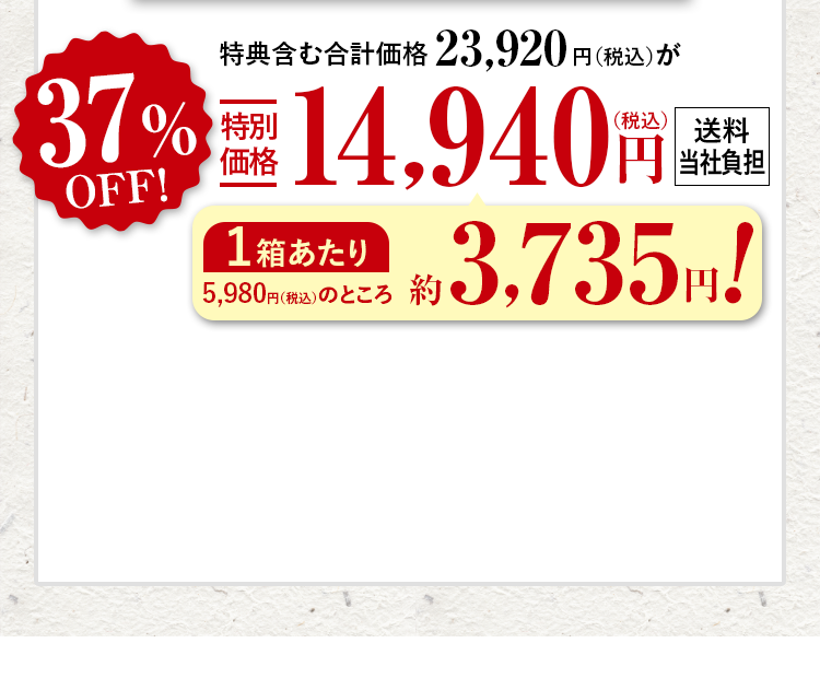 特典含む合計価格23,920円（税込）が37%OFF特別価格14,940円（税込） 送料当社負担 1箱あたり5,980円（税込）のところ約3,735円！