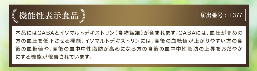 まるっと健康これ1杯青汁は「機能性表示食品」本品にはGABAとイソマルトデキストリン(食物繊維)が含まれます。GABAには、血圧が高めの方の血圧を低下させる機能、イソマルトデキストリンには、食後の血糖値が上がりやすい方の食後の血糖値や、食後の血中中性脂肪が高めになる方の食後の血中中性脂肪の上昇をおだやかにする機能が報告されています。届出番号：1377