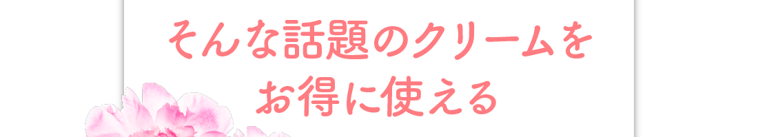 そんな話題のクリームをお得に使える