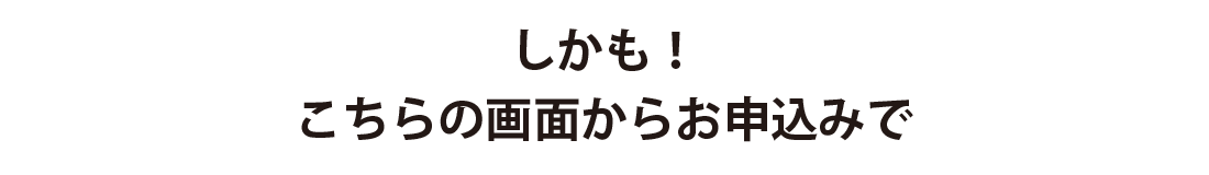 しかもこちらの画面からお申込みで