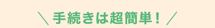 手続きは超簡単！