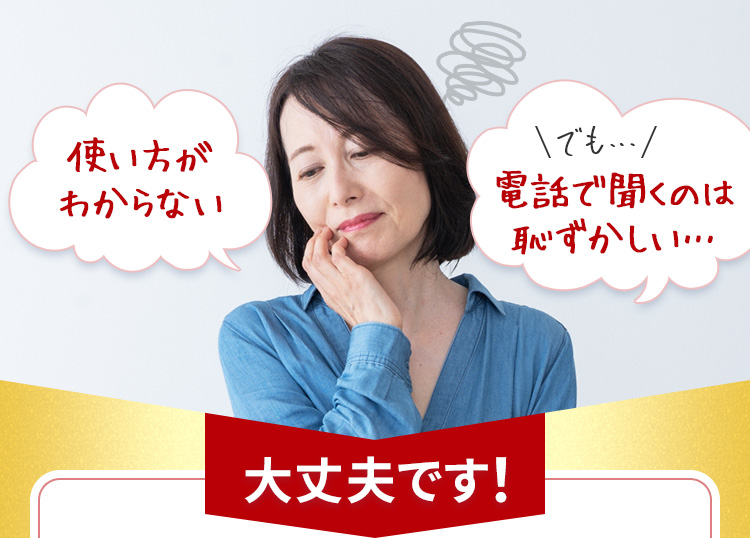 使い方がわからない　でも電話で聞くのははずかしい…　大丈夫です！
