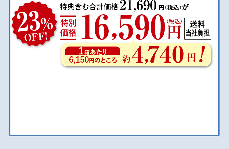 特典含む合計価格21,690円（税込）が23%OFF特別価格16,590円（税込） 送料当社負担 1箱あたり6,150円（税込）のところ約4,740円！