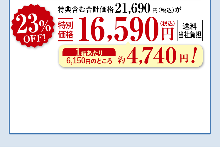 特典含む合計価格21,690円（税込）が23%OFF特別価格16,590円（税込） 送料当社負担 1箱あたり6,150円（税込）のところ約4,740円！