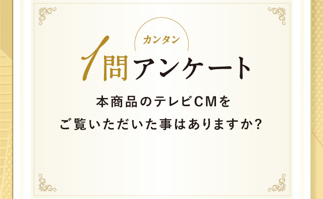 カンタン1問アンケート 本商品のテレビCMをご覧いただいた事はありますか?