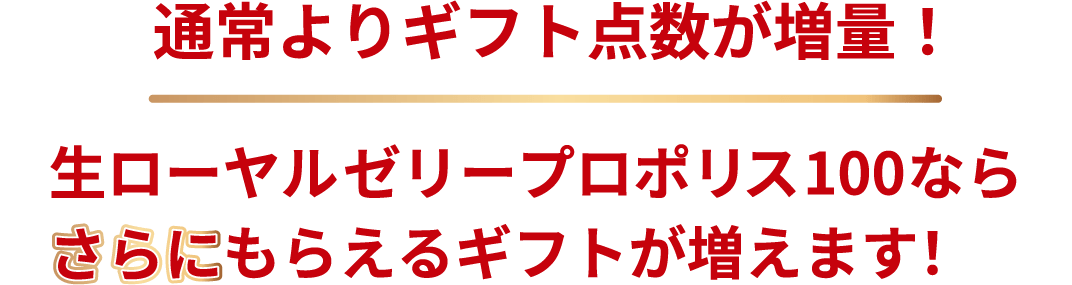 通常よりギフト点数が増量！ 生ローヤルゼリープロポリス100ならさらにもらえるギフトが増えます！