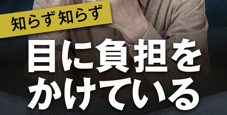 知らず知らず目に負担をかけている