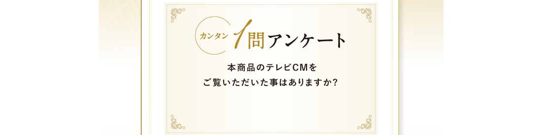 カンタン1問アンケート 本商品のテレビCMをご覧いただいた事はありますか?