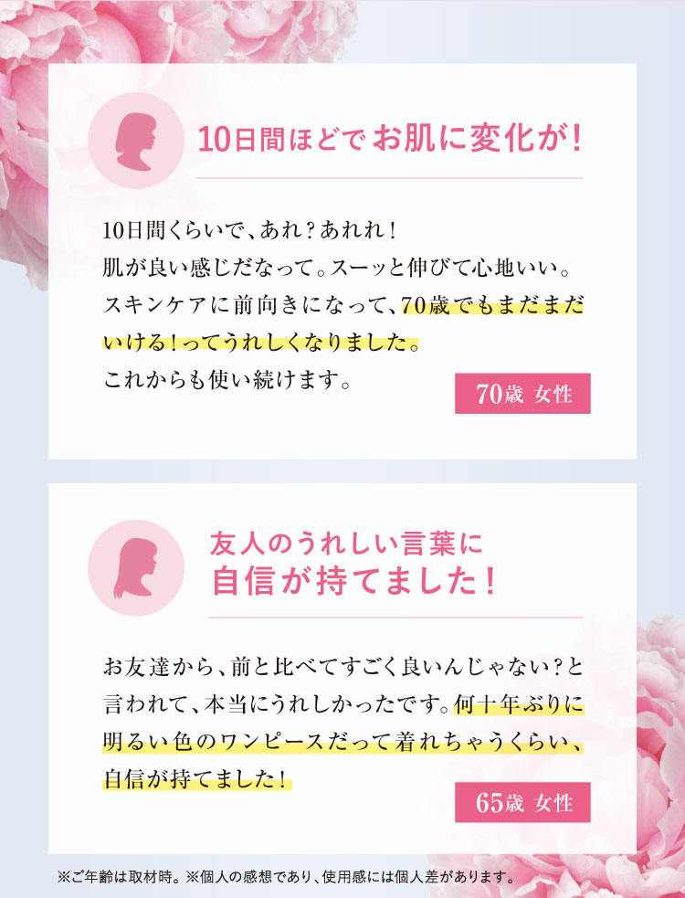 「10日間ほどでお肌に変化が! 70歳 女性」「友人のうれしい言葉に自信が持てました!65歳 女性」