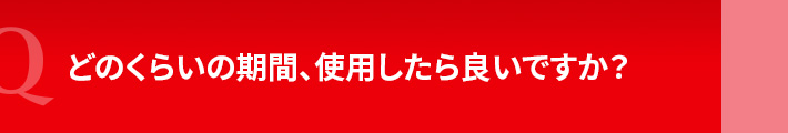 どのくらいの期間、使用したら良いですか？