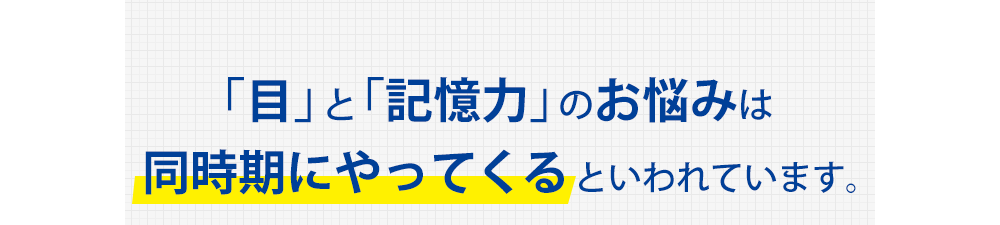 「目」と「記憶力」のお悩みは同時期にやってくるといわれています。