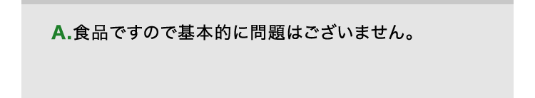 A.食品ですので基本的に問題はございません。