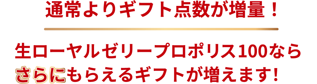通常よりギフト点数が増量！ 生ローヤルゼリープロポリス100ならさらにもらえるギフトが増えます！