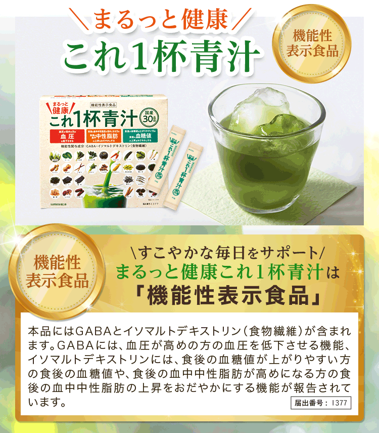 まるっと健康 これ1杯青汁 機能性表示食品 すこやかな毎日をサポート まるっと健康これ1杯青汁は「機能性表示食品」本品にはGABAとイソマルトデキストリン(食物繊維)が含まれます。GABAには、血圧が高めの方の血圧を低下させる機能、イソマルトデキストリンには、食後の血糖値が上がりやすい方の食後の血糖値や、食後の血中中性脂肪が高めになる方の食後の血中中性脂肪の上昇をおだやかにする機能が報告されています。届出番号：1377