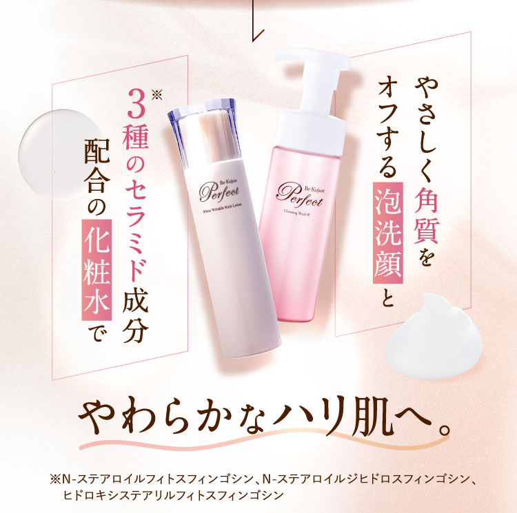 やさしく角質をオフする泡洗顔と3種のセラミド成分配合の化粧水でやわらかなハリ肌へ。a