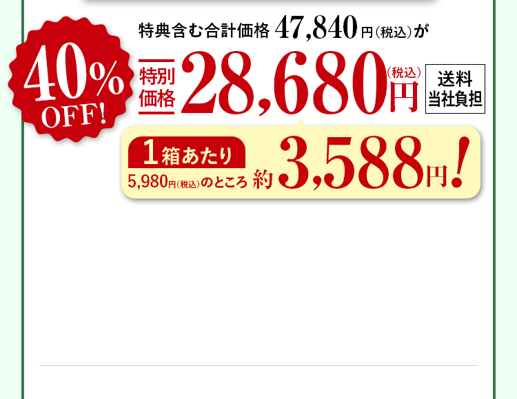 特典含む合計価格47,840円（税込）が40%OFF特別価格28,680円（税込） 送料当社負担 1箱あたり5,980円（税込）のところ約3,588円！