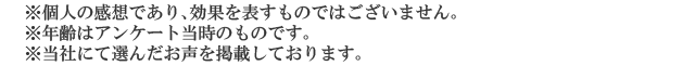 ※個人の感想であり、効果を表すものではございません。※年齢はアンケート回答時のものです。