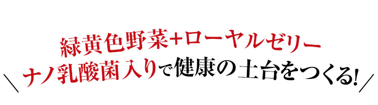 緑黄色野菜＋ローヤルゼリーナノ乳酸菌入りで健康の土台をつくる！
