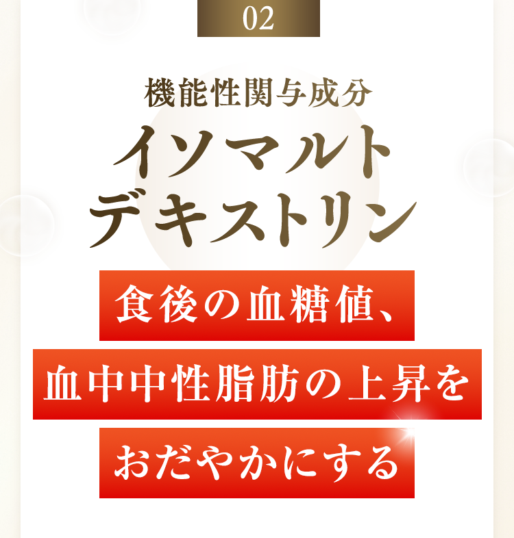 02 機能性関与成分 イソマルト デキストリン 食後の血糖値、血中中性脂肪の上昇をおだやかにする