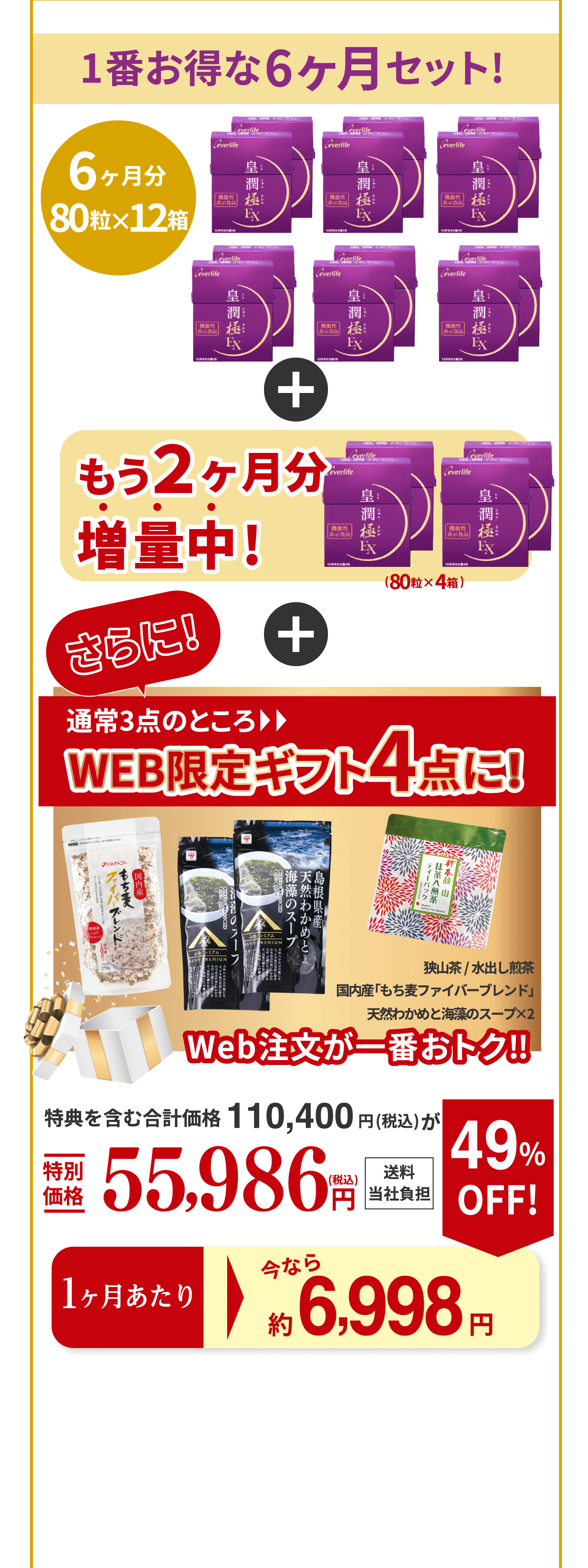 1番お得な6ヵ月セット！ 6ヵ月分 80粒入り×12箱 もう２ヵ月分増量中！（80粒×4箱） 通常3点のところWEB限定ギフト4点に！（狭山茶/水出し煎茶、国内産「もち麦ファイバーブレンド」、天然わかめと海藻のスープ×2） Web注文が一番おトク‼︎ 特典を含む合計価格110,400円（税込）が特別価格55,986円（税込）送料当社負担 1ヵ月あたり今なら 約6,998円 49％OFF！