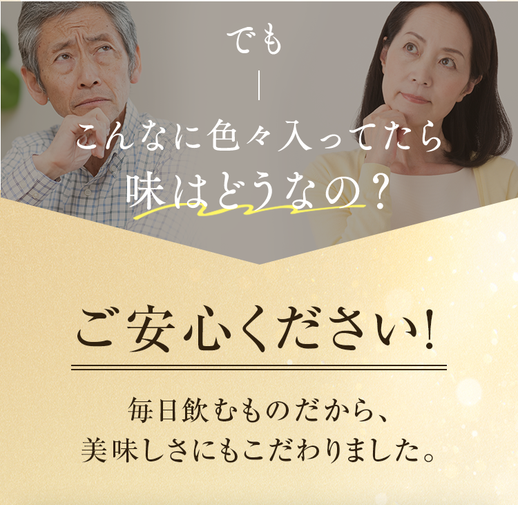 でもこんなに色々入ってたら味はどうなの? ご安心ください! 毎日飲むものだから、美味しさにもこだわりました。