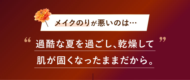 メイクのりが悪いのは…過酷な夏を過ごし、乾燥して肌が固くなったままだから。