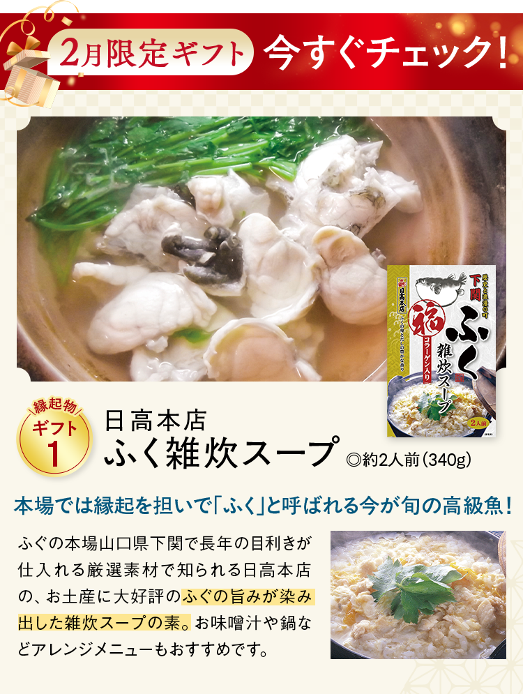 2月限定ギフト今すぐチェック！ 縁起物ギフト1 日高本店ふく雑炊スープ .約2人前（340g） 本場では縁起を担いで「ふく」と呼ばれる今が旬の高級魚！ ふぐの本場山口県下関で長年の目利きが仕入れる厳選素材で知られる日高本店の、お土産に大好評のふぐの旨みが染み出した雑炊スープの素。お味噌汁や鍋などアレンジメニューもおすすめです。