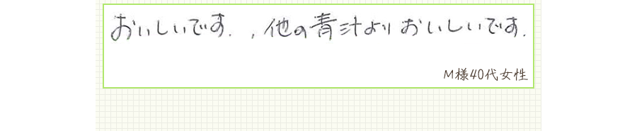 おいしいです。他の青汁よりおいしいです。【Ｍ様40代 女性】