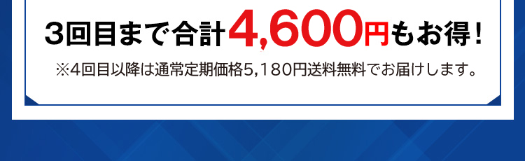 3回目まで合計4,000円もお得！ ※4回目以降は通常定期価格4,980円送料無料でお届けします。